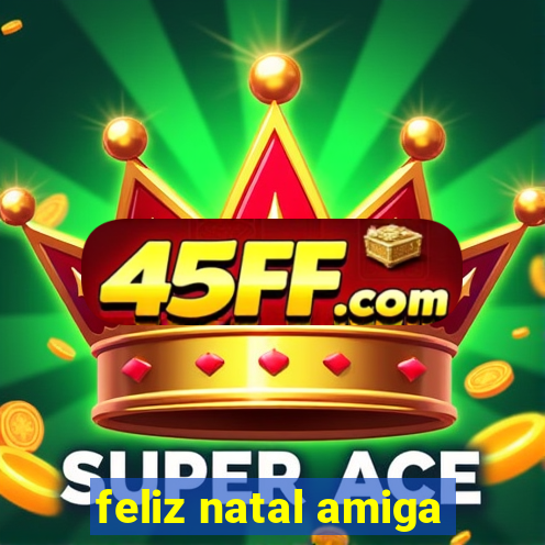 feliz natal amiga